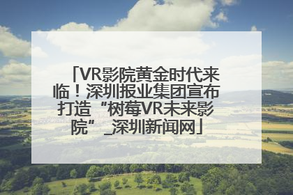 VR影院黄金时代来临！深圳报业集团宣布打造“树莓VR未来影院”_深圳新闻网