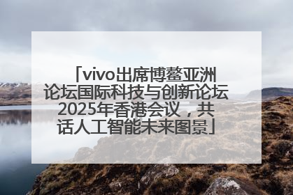 vivo出席博鳌亚洲论坛国际科技与创新论坛2025年香港会议，共话人工智能未来图景
